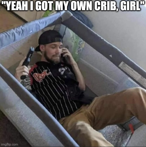 Yeah I Got My Own Crib Girl | "YEAH I GOT MY OWN CRIB, GIRL" | image tagged in chrisjoines1 | made w/ Imgflip meme maker