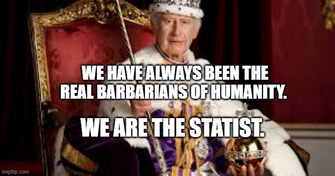 King Charles | WE HAVE ALWAYS BEEN THE REAL BARBARIANS OF HUMANITY. WE ARE THE STATIST. | image tagged in king charles | made w/ Imgflip meme maker