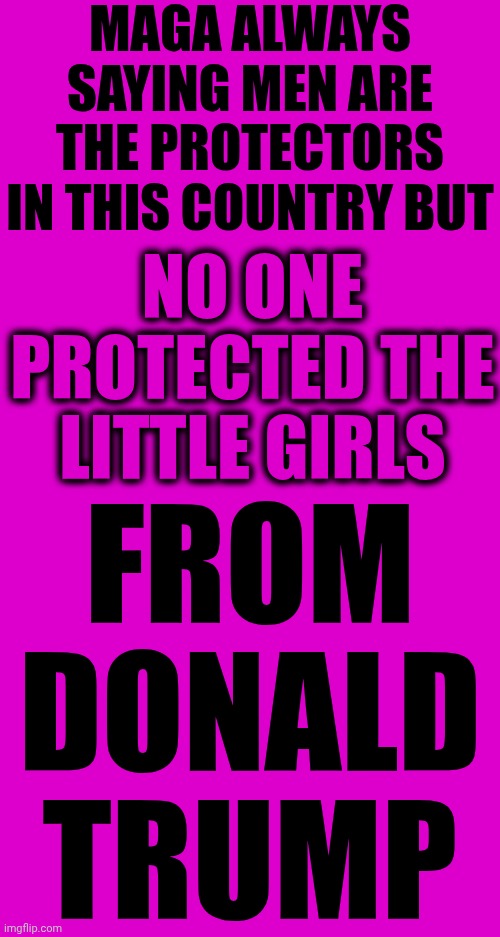 Maga Are NOT The Providers And Protectors They Say God Wants Them To Be | MAGA ALWAYS SAYING MEN ARE THE PROTECTORS IN THIS COUNTRY BUT; FROM DONALD TRUMP; NO ONE PROTECTED THE LITTLE GIRLS | image tagged in memes,maga,nazis,trump unfit unqualified dangerous,impeach trump,lock him up | made w/ Imgflip meme maker