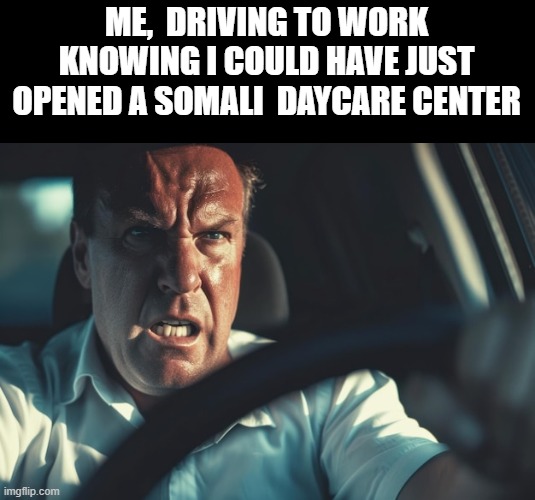 :))  just for giggles and shits | ME,  DRIVING TO WORK KNOWING I COULD HAVE JUST OPENED A SOMALI  DAYCARE CENTER | image tagged in political humor,funny memes,donald trump approves,stupid liberals | made w/ Imgflip meme maker