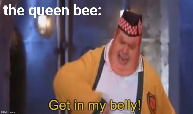 Get in my belly | the queen bee: | image tagged in get in my belly | made w/ Imgflip meme maker