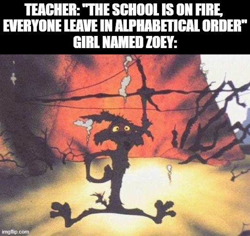 RIP in peace | TEACHER: "THE SCHOOL IS ON FIRE, 
EVERYONE LEAVE IN ALPHABETICAL ORDER"
GIRL NAMED ZOEY: | image tagged in wile e coyote blown up,memes,school,fire | made w/ Imgflip meme maker