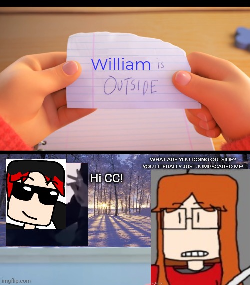 William distracted CC when she was drawing. | William; WHAT ARE YOU DOING OUTSIDE? YOU LITERALLY JUST JUMPSCARED ME! Hi CC! | image tagged in x is outside,cc,william,jumpscare | made w/ Imgflip meme maker