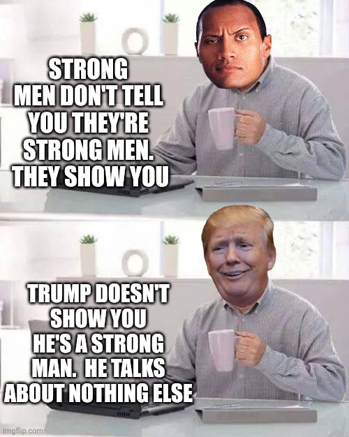 Trump Is NOT A Strong Man | STRONG MEN DON'T TELL YOU THEY'RE STRONG MEN.  THEY SHOW YOU; TRUMP DOESN'T SHOW YOU HE'S A STRONG MAN.  HE TALKS ABOUT NOTHING ELSE | image tagged in memes,hide the pain harold,trump unfit unqualified dangerous,impeach trump,lock him up,mental illness is not strength | made w/ Imgflip meme maker
