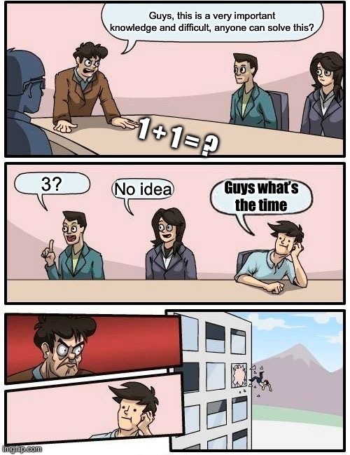 There are always a guy asking questions like that in middle of class ? | Guys, this is a very important knowledge and difficult, anyone can solve this? 1 + 1 = ? 3? No idea; Guys what’s the time | image tagged in memes,boardroom meeting suggestion | made w/ Imgflip meme maker