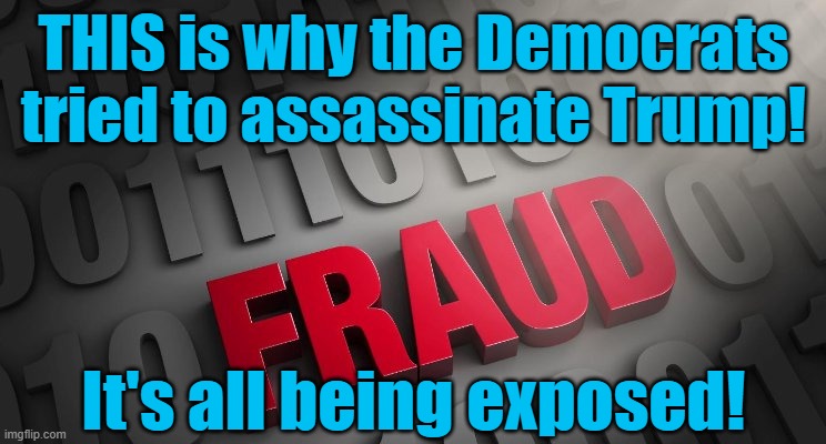 Democrats tried to kill Trump to stop him from exposing their Fraud! | THIS is why the Democrats tried to assassinate Trump! It's all being exposed! | image tagged in fraud,democrats | made w/ Imgflip meme maker