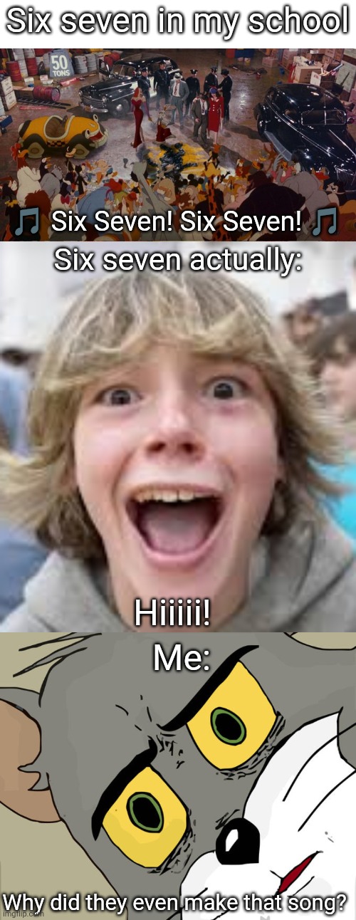 Six Seven Be Like | Six seven in my school; 🎵 Six Seven! Six Seven! 🎵; Six seven actually:; Hiiiii! Me:; Why did they even make that song? | image tagged in 6 7 kid,memes,unsettled tom,roger rabbit | made w/ Imgflip meme maker