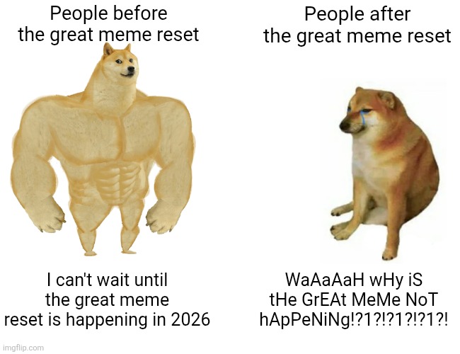 Wait until you eventually see people crying | People before the great meme reset; People after the great meme reset; I can't wait until the great meme reset is happening in 2026; WaAaAaH wHy iS tHe GrEAt MeMe NoT hApPeNiNg!?1?!?1?!?1?! | image tagged in memes,buff doge vs cheems,great meme reset,funny | made w/ Imgflip meme maker