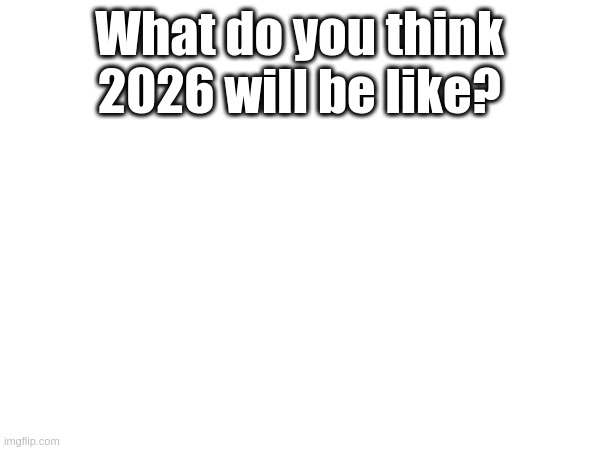 What do you think 2026 will be like? | made w/ Imgflip meme maker