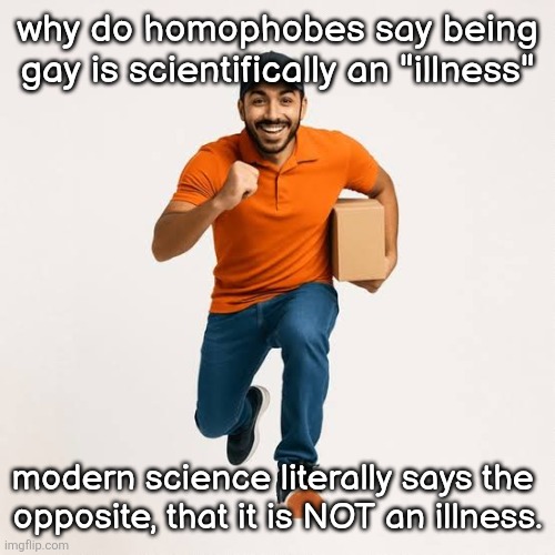 delivery man running | why do homophobes say being gay is scientifically an "illness"; modern science literally says the 
opposite, that it is NOT an illness. | image tagged in delivery man running | made w/ Imgflip meme maker