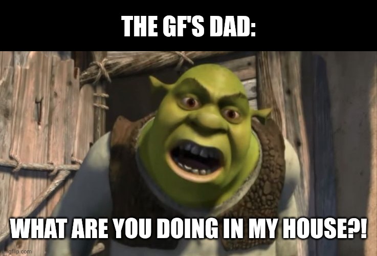 THE GF'S DAD: WHAT ARE YOU DOING IN MY HOUSE?! | image tagged in shrek what are you doing in my swamp | made w/ Imgflip meme maker