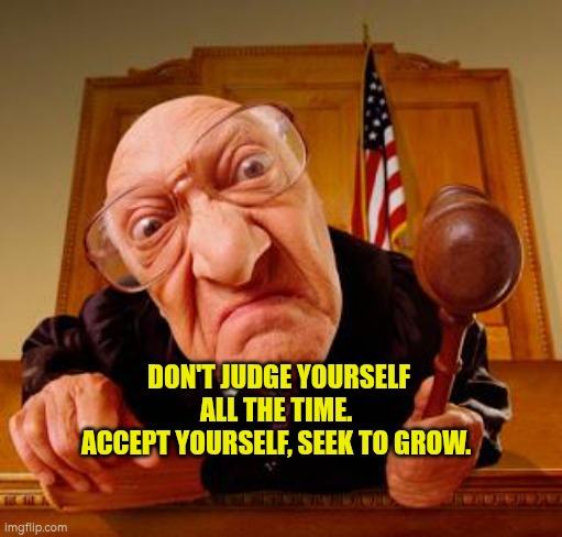 Don't judge yourself all the time.  Accept yourself, seek to grow. | DON'T JUDGE YOURSELF ALL THE TIME. 
ACCEPT YOURSELF, SEEK TO GROW. | image tagged in mean judge,autism,development,acceptance,judgement | made w/ Imgflip meme maker