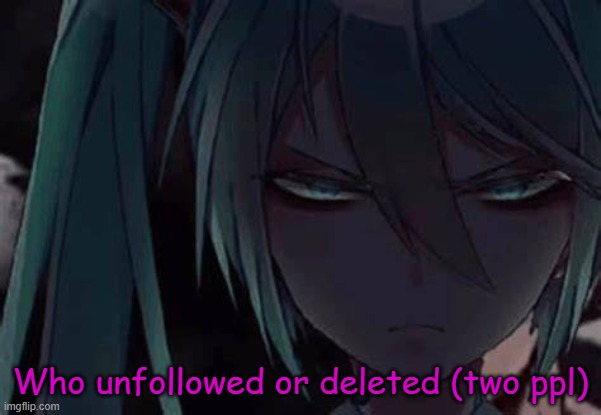mad miku :3 | Who unfollowed or deleted (two ppl) | image tagged in mad miku 3 | made w/ Imgflip meme maker