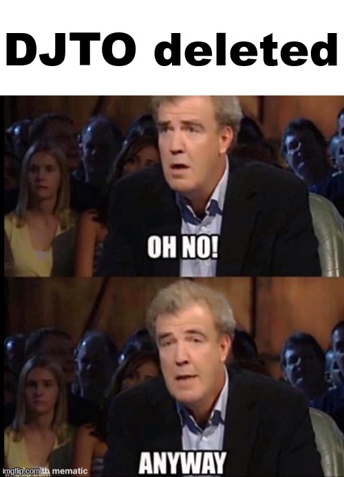 Dude was easily forgettable i don't see the big fuss around this lol | DJTO deleted | image tagged in oh no anyway | made w/ Imgflip meme maker