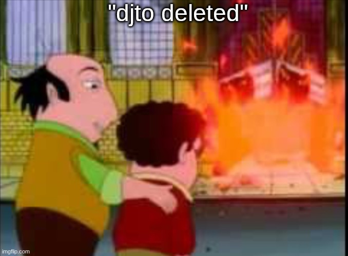 And nothing of value was lost | "djto deleted" | image tagged in and nothing of value was lost | made w/ Imgflip meme maker
