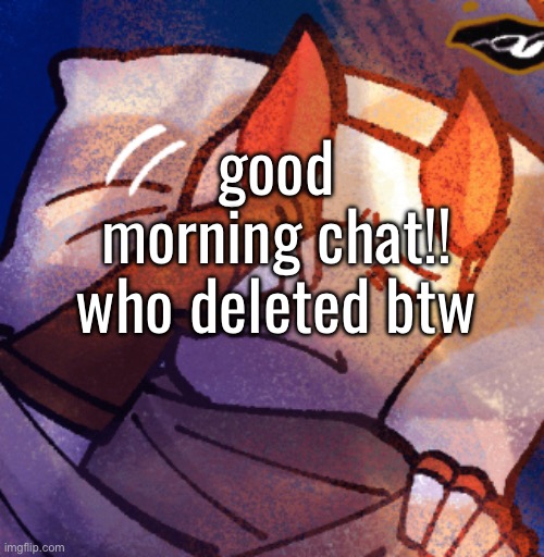 good morning chat!! who deleted btw | made w/ Imgflip meme maker