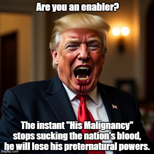 Are You An Enabler? | Are you an enabler? The instant "His Malignancy" stops sucking the nation's blood, he will lose his preternatural powers. | image tagged in trump vampire | made w/ Imgflip meme maker