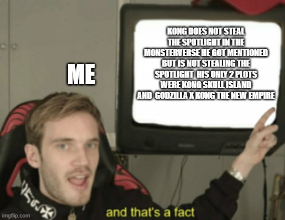 KONG DOES NOT STEAL THE SPOTLIGHT IN THE MONSTERVERSE HE GOT MENTIONED BUT IS NOT STEALING THE SPOTLIGHT  HIS ONLY 2 PLOTS WERE KONG SKULL I | image tagged in and that's a fact | made w/ Imgflip meme maker