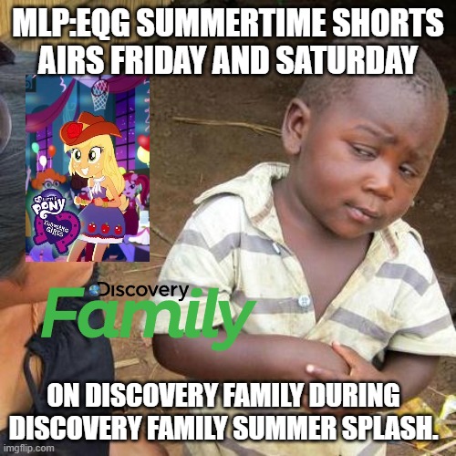 Discovery Family summer splash | MLP:EQG SUMMERTIME SHORTS AIRS FRIDAY AND SATURDAY; ON DISCOVERY FAMILY DURING DISCOVERY FAMILY SUMMER SPLASH. | image tagged in memes,third world skeptical kid | made w/ Imgflip meme maker