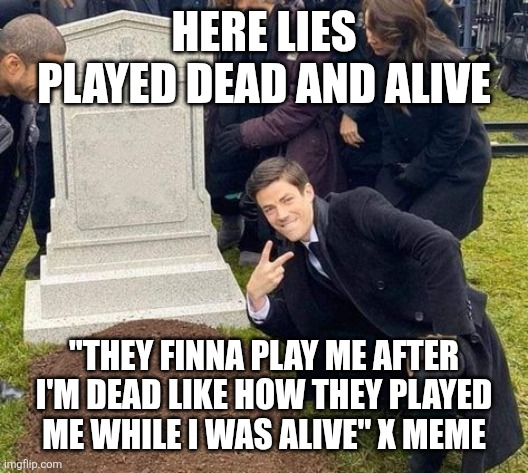 Complimentary Meme | HERE LIES PLAYED DEAD AND ALIVE; "THEY FINNA PLAY ME AFTER I'M DEAD LIKE HOW THEY PLAYED ME WHILE I WAS ALIVE" X MEME | image tagged in guy over grave | made w/ Imgflip meme maker
