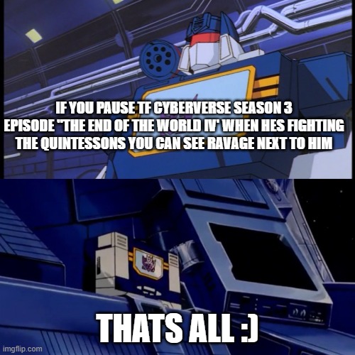 did you spot this? | IF YOU PAUSE TF CYBERVERSE SEASON 3 EPISODE "THE END OF THE WORLD IV' WHEN HES FIGHTING THE QUINTESSONS YOU CAN SEE RAVAGE NEXT TO HIM; THATS ALL :) | image tagged in soundwave will return with more disturbing facts,soundwave,deception,decepticons | made w/ Imgflip meme maker