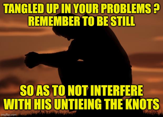 houseofprayer praying man | TANGLED UP IN YOUR PROBLEMS ?
REMEMBER TO BE STILL; SO AS TO NOT INTERFERE WITH HIS UNTIEING THE KNOTS | image tagged in houseofprayer praying man | made w/ Imgflip meme maker
