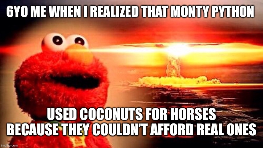 elmo nuclear explosion | 6YO ME WHEN I REALIZED THAT MONTY PYTHON; USED COCONUTS FOR HORSES BECAUSE THEY COULDN’T AFFORD REAL ONES | image tagged in elmo nuclear explosion | made w/ Imgflip meme maker