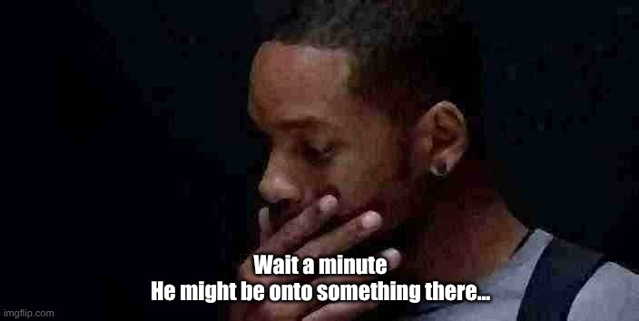 Wait a minute
He might be onto something there... | image tagged in damn he make a good point | made w/ Imgflip meme maker