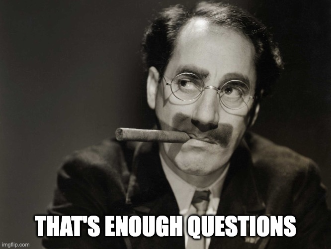 "That's enough questions" - Groucho Marx | THAT'S ENOUGH QUESTIONS | image tagged in thoughtful groucho | made w/ Imgflip meme maker