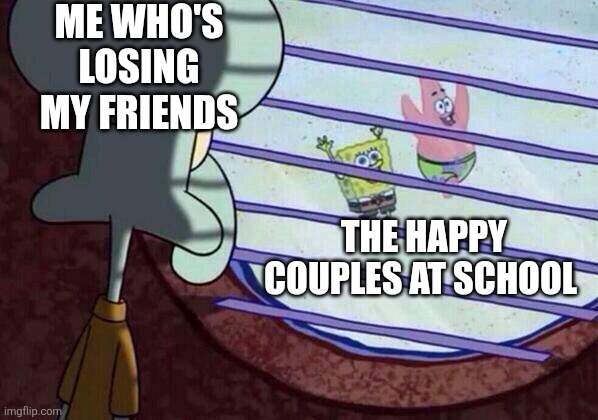 So lonely | ME WHO'S LOSING MY FRIENDS; THE HAPPY COUPLES AT SCHOOL | image tagged in squidward window,lonely,forever alone,tired | made w/ Imgflip meme maker
