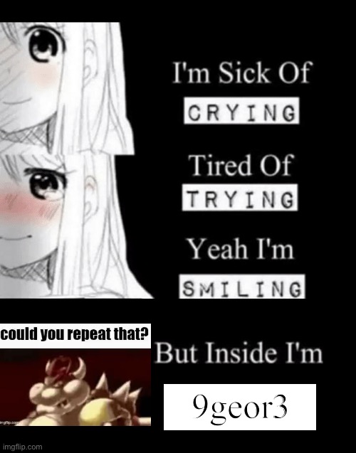 idk | 9geor3 | image tagged in i'm sick of crying tired of trying yeah i'm smiling but insid | made w/ Imgflip meme maker