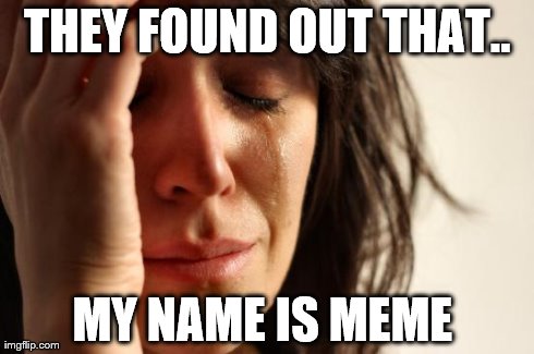 First World Problems Meme | THEY FOUND OUT THAT.. MY NAME IS MEME | image tagged in memes,first world problems | made w/ Imgflip meme maker