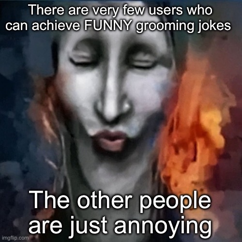 Some people make it their whole personality | There are very few users who can achieve FUNNY grooming jokes; The other people are just annoying | image tagged in ishowjonkler | made w/ Imgflip meme maker