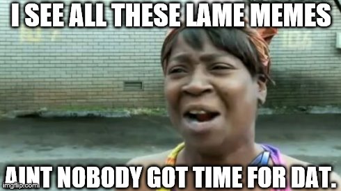 Ain't Nobody Got Time For That | I SEE ALL THESE LAME MEMES AINT NOBODY GOT TIME FOR DAT. | image tagged in memes,aint nobody got time for that | made w/ Imgflip meme maker