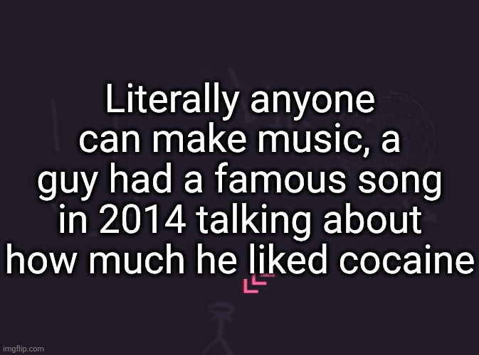 and it was a banger | Literally anyone can make music, a guy had a famous song in 2014 talking about how much he liked cocaine | image tagged in vik's image | made w/ Imgflip meme maker