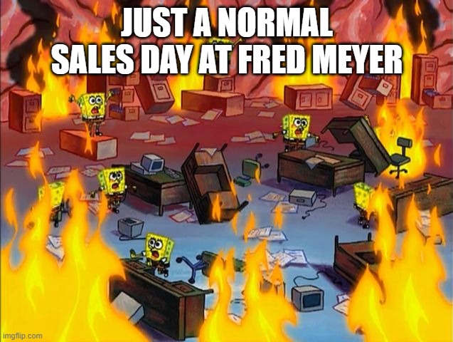 spongebob fire | JUST A NORMAL SALES DAY AT FRED MEYER | image tagged in spongebob fire | made w/ Imgflip meme maker