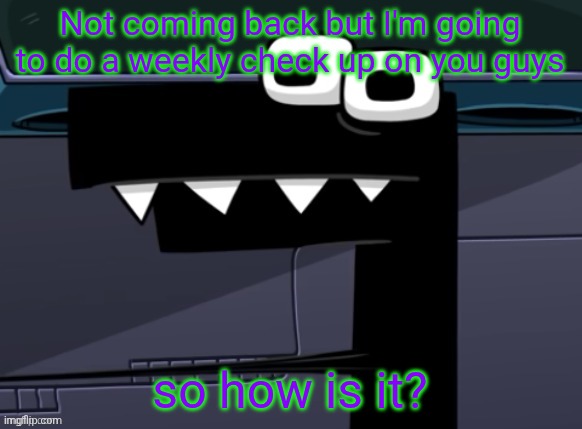 uhh... | Not coming back but I'm going to do a weekly check up on you guys; so how is it? | image tagged in uhh | made w/ Imgflip meme maker