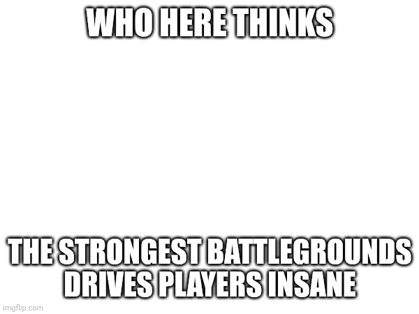 WHO HERE THINKS; THE STRONGEST BATTLEGROUNDS DRIVES PLAYERS INSANE | made w/ Imgflip meme maker