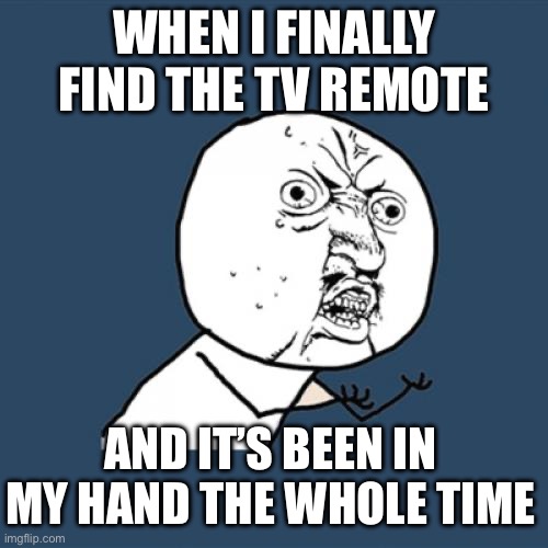 WHEN I FINALLY FIND THE TV REMOTE | WHEN I FINALLY FIND THE TV REMOTE; AND IT’S BEEN IN MY HAND THE WHOLE TIME | image tagged in memes,y u no,tv,television,remote control,remote | made w/ Imgflip meme maker
