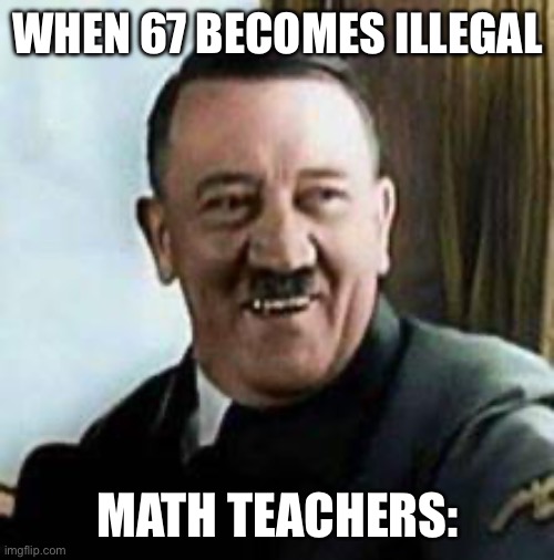 WHEN 67 BECOMES ILLEGAL MATH TEACHERS: | image tagged in laughing hitler | made w/ Imgflip meme maker