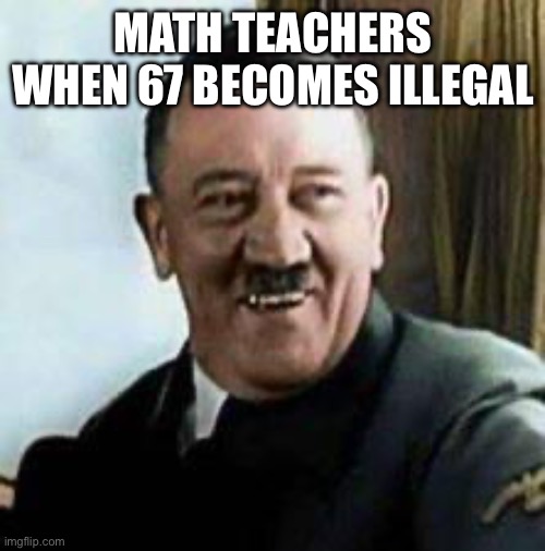 laughing hitler | MATH TEACHERS WHEN 67 BECOMES ILLEGAL | image tagged in laughing hitler | made w/ Imgflip meme maker