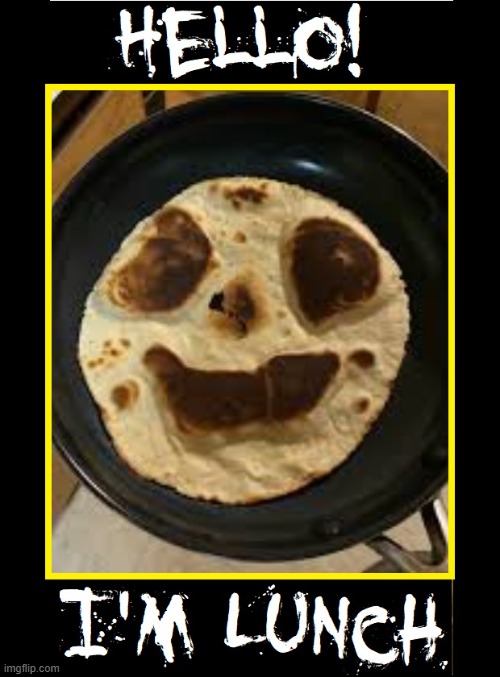 Lunch-A-Nulls | image tagged in vince vance,cursed image,memes,tortilla,burned,smiley face | made w/ Imgflip meme maker