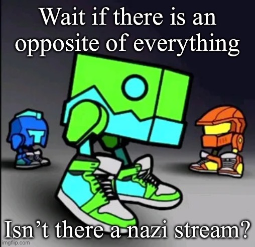 Geometry Dash Drip | Wait if there is an opposite of everything; Isn’t there a nazi stream? | image tagged in geometry dash drip | made w/ Imgflip meme maker