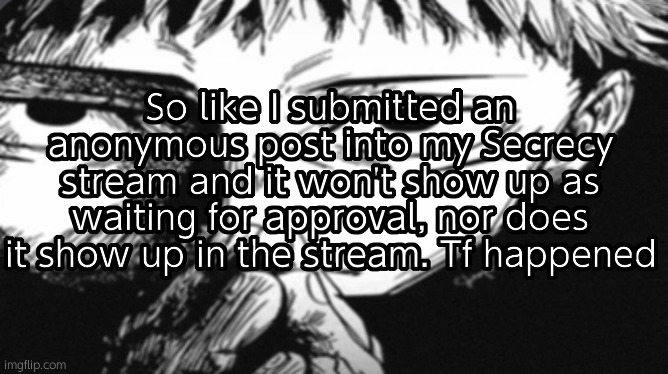 Itadori Yuji Son | So like I submitted an anonymous post into my Secrecy stream and it won't show up as waiting for approval, nor does it show up in the stream. Tf happened | image tagged in itadori yuji son | made w/ Imgflip meme maker