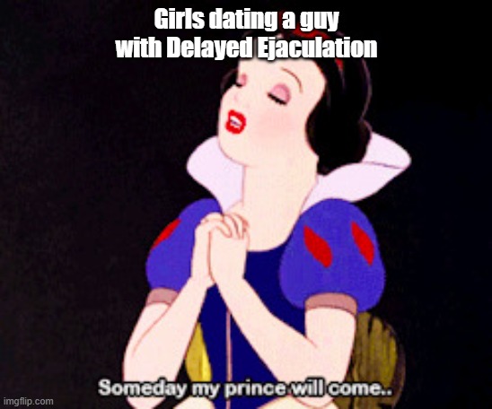 Girls Dating a guy with delayed ejaculation.... | Girls dating a guy with Delayed Ejaculation | image tagged in someday my prince will come | made w/ Imgflip meme maker