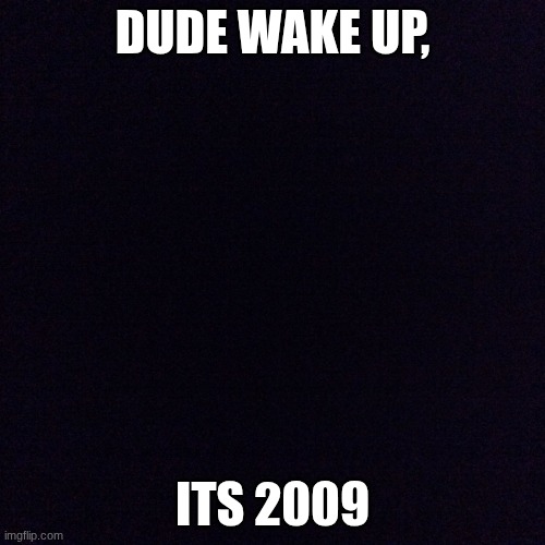 if only.... | DUDE WAKE UP, ITS 2009 | image tagged in black screen,2009 | made w/ Imgflip meme maker
