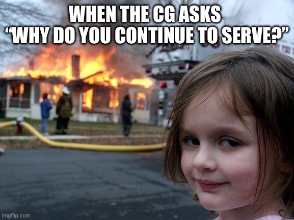 Tell Us How You Really Feel | WHEN THE CG ASKS 
“WHY DO YOU CONTINUE TO SERVE?” | image tagged in memes,disaster girl,army,dark side | made w/ Imgflip meme maker