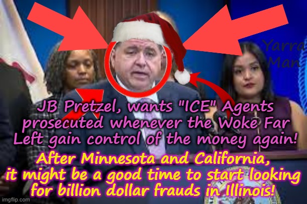 After Minnesota and California, maybe the next search for billion dollar frauds is obvious! | Yarra Man; JB Pretzel, wants "ICE" Agents prosecuted whenever the Woke Far Left gain control of the money again! After Minnesota and California, it might be a good time to start looking for billion dollar frauds in Illinois! | image tagged in far left woke,self gratification by proxy,tampon tim walz peggy flanagan,jacob frey minneapolis,jb pritzger illinois,newsom | made w/ Imgflip meme maker