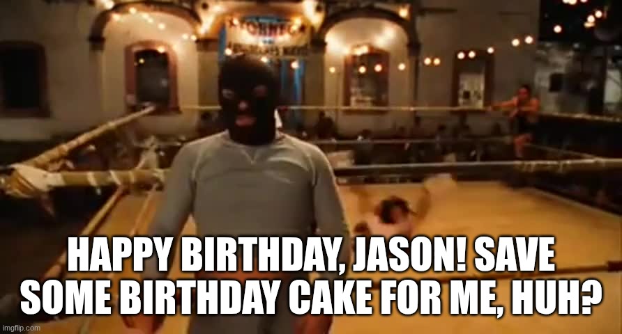 Happy birthday Jason | HAPPY BIRTHDAY, JASON! SAVE SOME BIRTHDAY CAKE FOR ME, HUH? | image tagged in happy birthday,jason,nacho libre | made w/ Imgflip meme maker