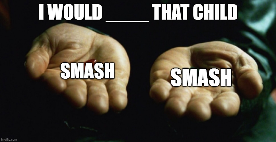 same word, different meaning. choose wisely | I WOULD ____ THAT CHILD; SMASH; SMASH | image tagged in two pills | made w/ Imgflip meme maker